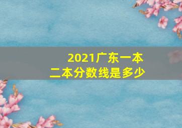 2021广东一本二本分数线是多少