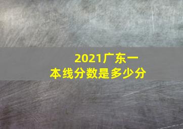 2021广东一本线分数是多少分