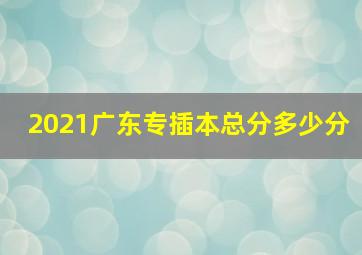 2021广东专插本总分多少分