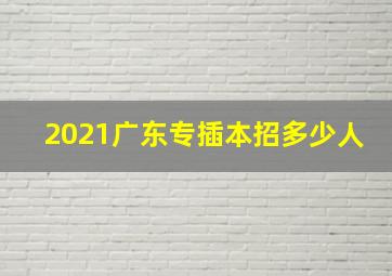 2021广东专插本招多少人