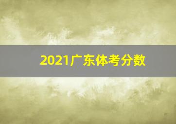 2021广东体考分数