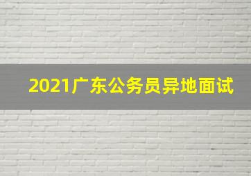 2021广东公务员异地面试