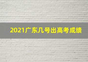 2021广东几号出高考成绩