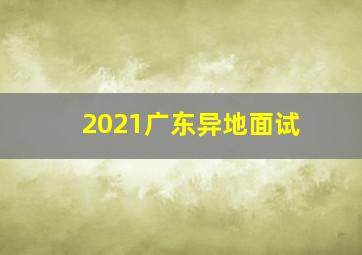 2021广东异地面试