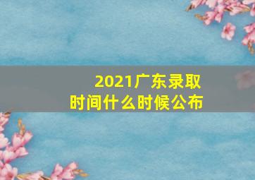 2021广东录取时间什么时候公布