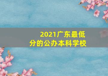 2021广东最低分的公办本科学校