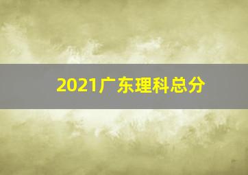 2021广东理科总分