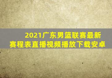 2021广东男篮联赛最新赛程表直播视频播放下载安卓