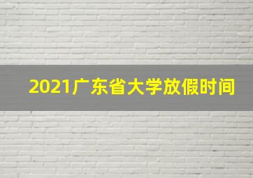 2021广东省大学放假时间