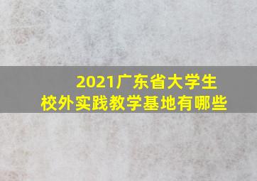 2021广东省大学生校外实践教学基地有哪些