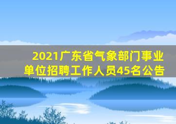 2021广东省气象部门事业单位招聘工作人员45名公告