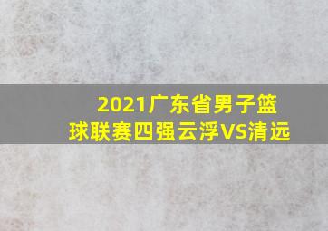 2021广东省男子篮球联赛四强云浮VS清远