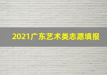 2021广东艺术类志愿填报