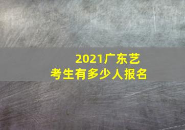 2021广东艺考生有多少人报名