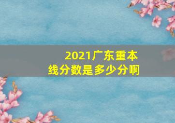 2021广东重本线分数是多少分啊