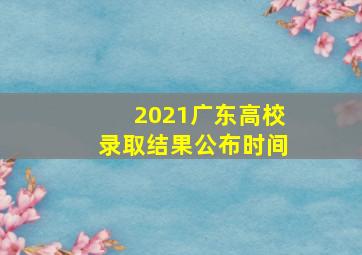 2021广东高校录取结果公布时间