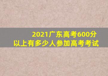 2021广东高考600分以上有多少人参加高考考试