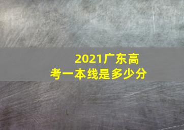 2021广东高考一本线是多少分