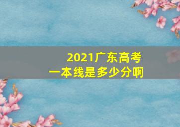 2021广东高考一本线是多少分啊