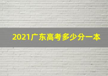 2021广东高考多少分一本