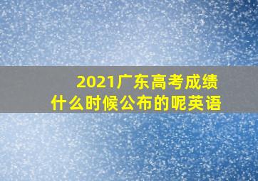 2021广东高考成绩什么时候公布的呢英语