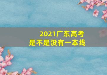 2021广东高考是不是没有一本线