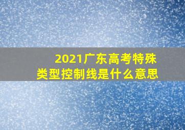 2021广东高考特殊类型控制线是什么意思