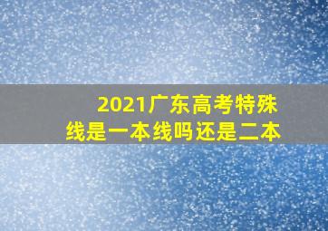 2021广东高考特殊线是一本线吗还是二本