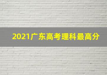 2021广东高考理科最高分