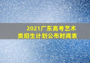 2021广东高考艺术类招生计划公布时间表