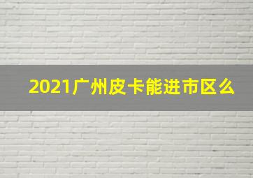 2021广州皮卡能进市区么