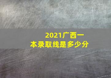 2021广西一本录取线是多少分