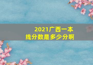 2021广西一本线分数是多少分啊