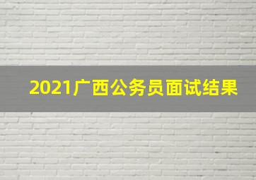 2021广西公务员面试结果