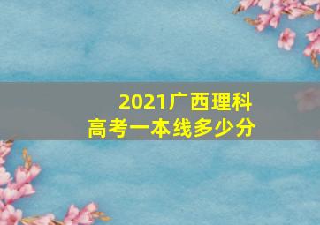 2021广西理科高考一本线多少分