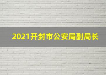 2021开封市公安局副局长