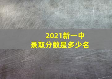 2021新一中录取分数是多少名