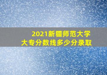 2021新疆师范大学大专分数线多少分录取