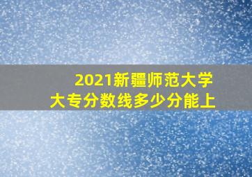 2021新疆师范大学大专分数线多少分能上