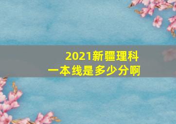 2021新疆理科一本线是多少分啊