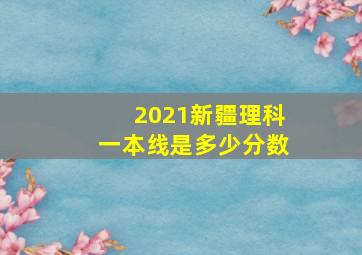 2021新疆理科一本线是多少分数