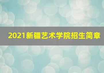 2021新疆艺术学院招生简章