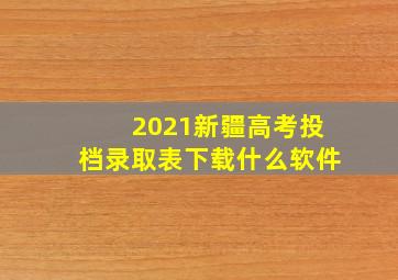 2021新疆高考投档录取表下载什么软件