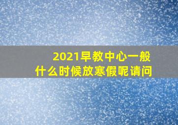 2021早教中心一般什么时候放寒假呢请问