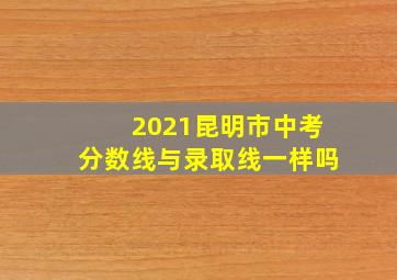 2021昆明市中考分数线与录取线一样吗