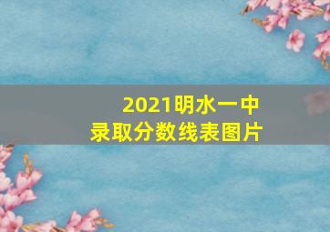 2021明水一中录取分数线表图片