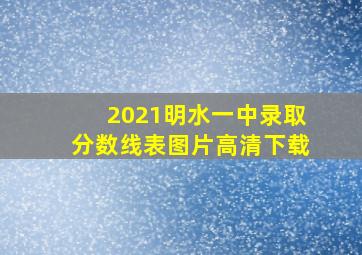 2021明水一中录取分数线表图片高清下载