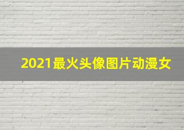 2021最火头像图片动漫女