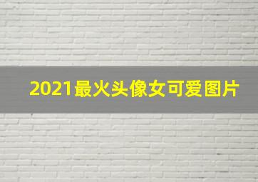 2021最火头像女可爱图片