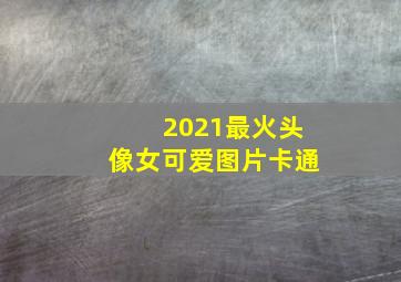 2021最火头像女可爱图片卡通